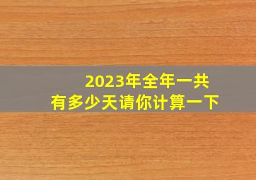 2023年全年一共有多少天请你计算一下