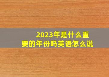 2023年是什么重要的年份吗英语怎么说