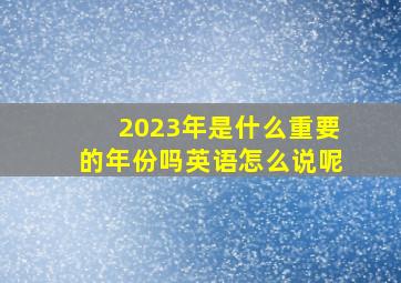 2023年是什么重要的年份吗英语怎么说呢