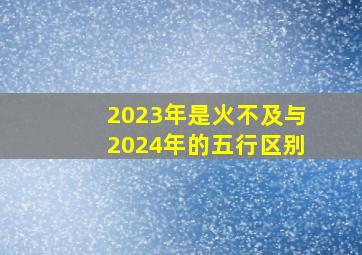 2023年是火不及与2024年的五行区别