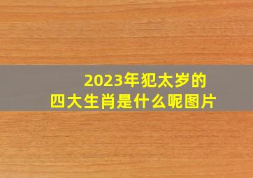 2023年犯太岁的四大生肖是什么呢图片