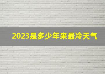 2023是多少年来最冷天气