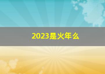 2023是火年么