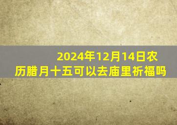 2024年12月14日农历腊月十五可以去庙里祈福吗