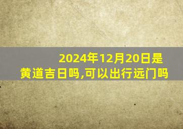 2024年12月20日是黄道吉日吗,可以出行远门吗