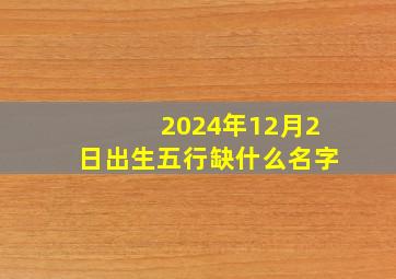 2024年12月2日出生五行缺什么名字