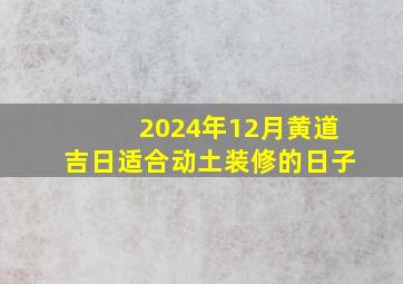 2024年12月黄道吉日适合动土装修的日子