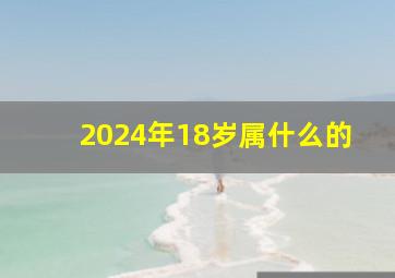 2024年18岁属什么的