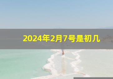 2024年2月7号是初几