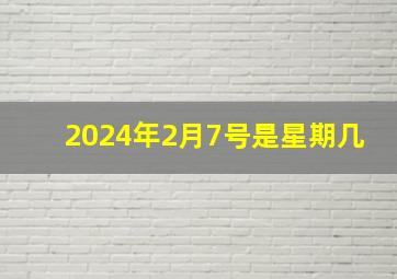 2024年2月7号是星期几