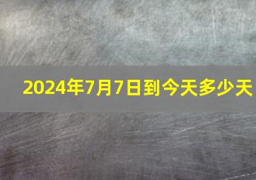 2024年7月7日到今天多少天