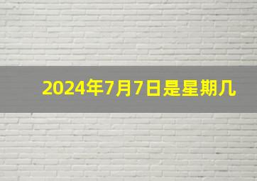 2024年7月7日是星期几