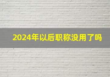 2024年以后职称没用了吗