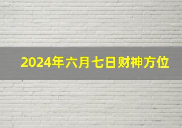 2024年六月七日财神方位