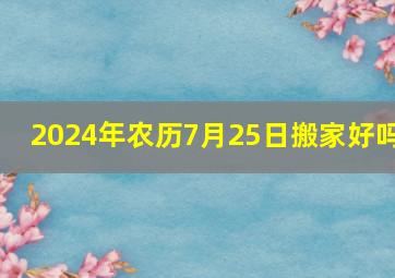 2024年农历7月25日搬家好吗