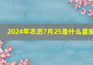 2024年农历7月25是什么星座