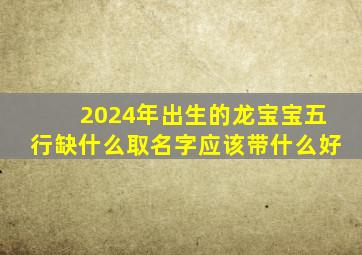 2024年出生的龙宝宝五行缺什么取名字应该带什么好