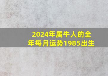 2024年属牛人的全年每月运势1985出生