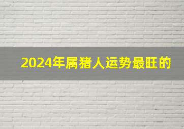 2024年属猪人运势最旺的