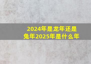 2024年是龙年还是兔年2025年是什么年