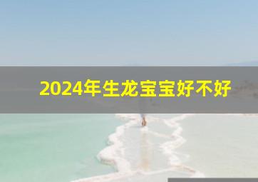 2024年生龙宝宝好不好