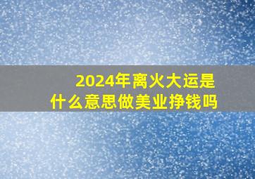 2024年离火大运是什么意思做美业挣钱吗