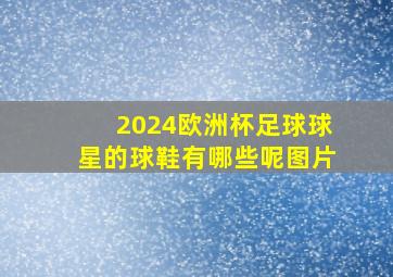 2024欧洲杯足球球星的球鞋有哪些呢图片