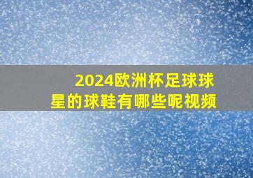 2024欧洲杯足球球星的球鞋有哪些呢视频