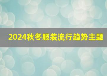 2024秋冬服装流行趋势主题