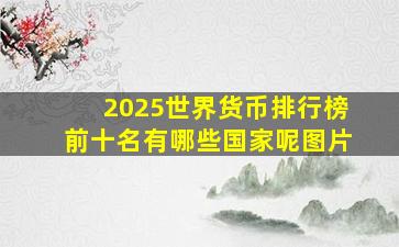 2025世界货币排行榜前十名有哪些国家呢图片