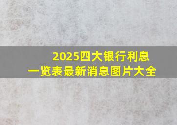 2025四大银行利息一览表最新消息图片大全