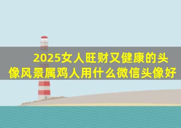 2025女人旺财又健康的头像风景属鸡人用什么微信头像好