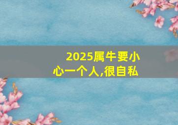 2025属牛要小心一个人,很自私