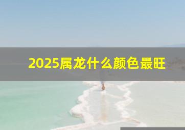 2025属龙什么颜色最旺