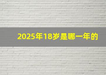 2025年18岁是哪一年的