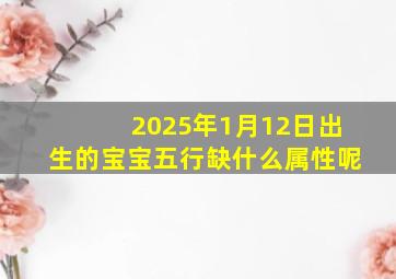 2025年1月12日出生的宝宝五行缺什么属性呢