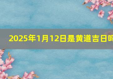 2025年1月12日是黄道吉日吗