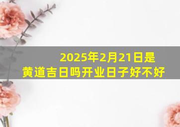 2025年2月21日是黄道吉日吗开业日子好不好