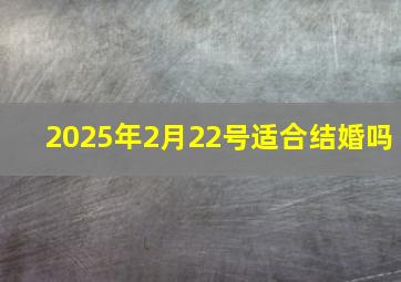 2025年2月22号适合结婚吗