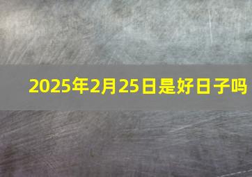 2025年2月25日是好日子吗