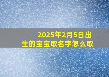 2025年2月5日出生的宝宝取名字怎么取