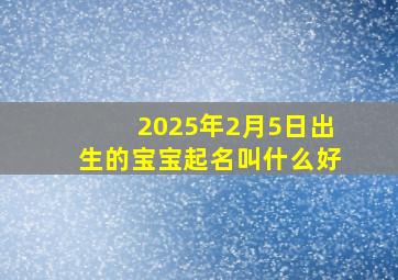 2025年2月5日出生的宝宝起名叫什么好