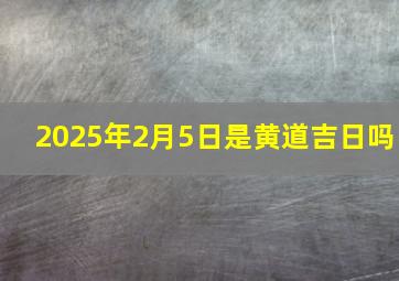 2025年2月5日是黄道吉日吗