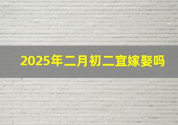 2025年二月初二宜嫁娶吗