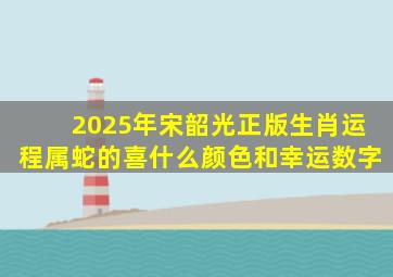 2025年宋韶光正版生肖运程属蛇的喜什么颜色和幸运数字