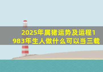 2025年属猪运势及运程1983年生人做什么可以当三载