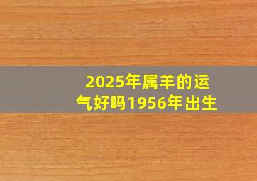 2025年属羊的运气好吗1956年出生