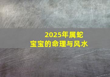 2025年属蛇宝宝的命理与风水