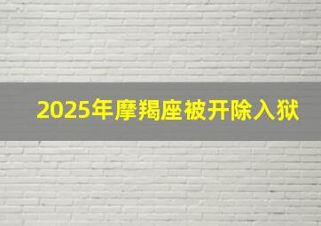 2025年摩羯座被开除入狱