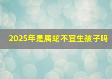 2025年是属蛇不宜生孩子吗